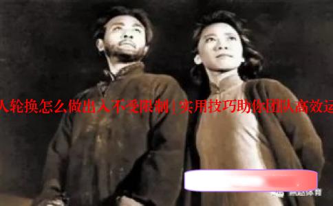 多人轮换怎么做出入不受限制 | 实用技巧助你团队高效运转